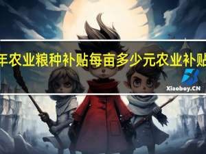 2021年农业粮种补贴每亩多少元 农业补贴多少钱一亩
