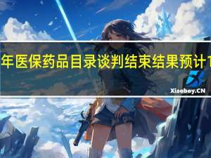 2021年医保药品目录谈判结束 结果预计11月底公布