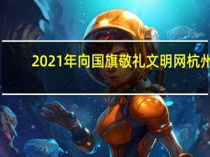 2021年向国旗敬礼文明网杭州（浙江文明网向国旗敬礼）