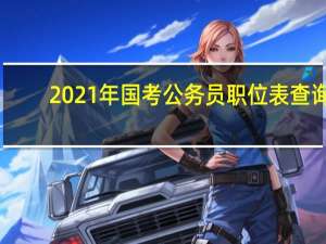 2021年国考公务员职位表查询（2021年国考公务员职位表）