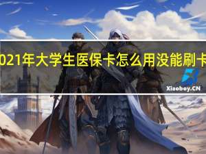 2021年大学生医保卡怎么用　没能刷卡怎么办