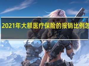 2021年大额医疗保险的报销比例怎么算