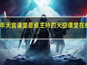 2021年天宫课堂是谁主持的 天空课堂在线观看2022