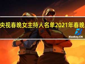 2021年央视春晚女主持人名单 2021年春晚主持人名单表