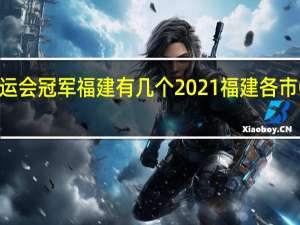 2021年奥运会冠军福建有几个 2021福建各市GDP排行榜公布