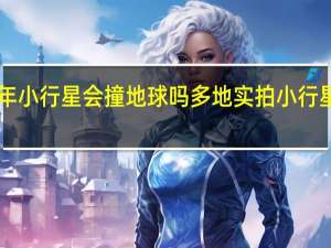 2021年小行星会撞地球吗 多地实拍小行星“撞”地球