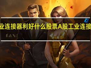 2021年工业连接器利好什么股票 A股工业连接器概念股有哪些