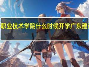 2021年广东建设职业技术学院什么时候开学 广东建设职业技术学院怎么样