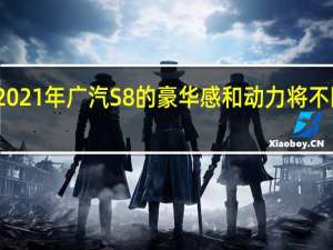 2021年 广汽S8的豪华感和动力将不断提升