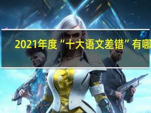 2021年度“十大语文差错”有哪些-2021年度“十大语文差错”正确读法