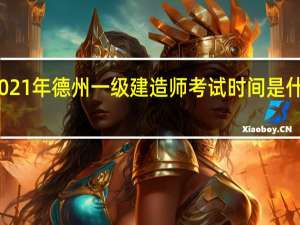 2021年德州一级建造师考试时间是什么时候