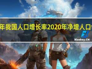 2021年我国人口增长率 2020年净增人口创59年新低