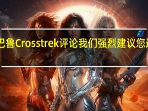 2021年斯巴鲁Crosstrek评论我们强烈建议您选择新的更大的2.5升发动机