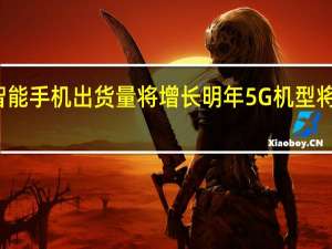 2021年智能手机出货量将增长明年5G机型将击败纯4G手机
