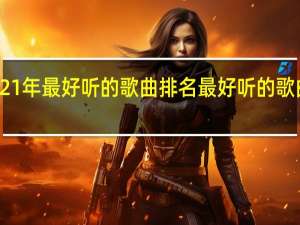 2021年最好听的歌曲排名 最好听的歌曲有哪些