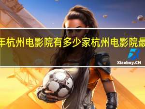 2021年杭州电影院有多少家 杭州电影院最新上映电影
