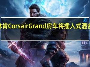 2021年林肯Corsair Grand房车将插入式混合动力技术引入