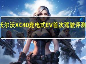 2021年沃尔沃XC40充电式EV首次驾驶评测纯电动P8wer