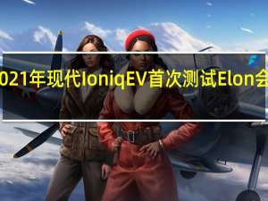 2021年现代IoniqEV首次测试Elon会大声笑