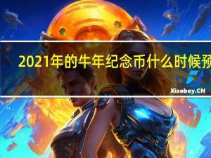 2021年的牛年纪念币什么时候预约（2021年普通牛年纪念币什么时候开始预约）