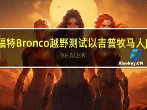 2021年福特Bronco越野测试以吉普牧马人JL和JLU为基准