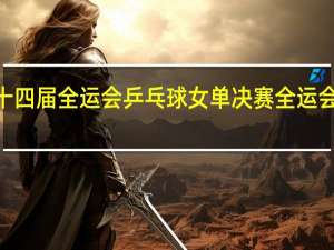 2021年第十四届全运会乒乓球女单决赛 全运会乒乓球女单决赛