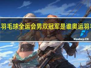 2021年羽毛球全运会男双冠军是谁 奥运羽毛球男子双打