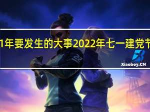 2021年要发生的大事 2022年七一建党节活动主题