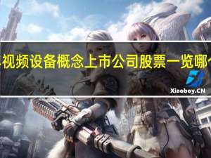 2021年视频设备概念上市公司股票一览 哪个股票会爆发