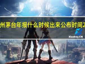 2021年贵州茅台年报什么时候出来 公布时间2022年几月几号