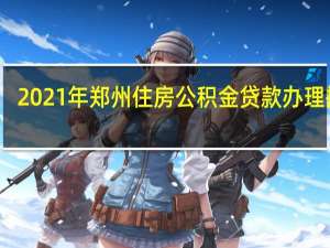 2021年郑州住房公积金贷款办理指南