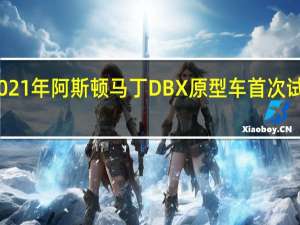 2021年阿斯顿马丁DBX原型车首次试驾回顾