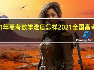 2021年高考数学难度怎样 2021全国高考数学试卷