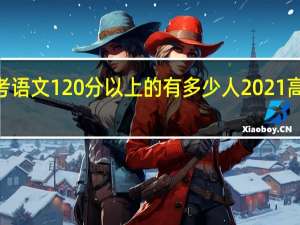 2021年高考语文120分以上的有多少人 2021高考语文全国卷一