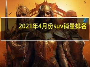 2021年4月份suv销量排名（2021年4月份suv销量排行榜）