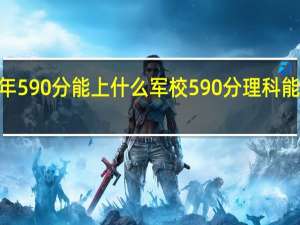 2021年590分能上什么军校 590分理科能上什么大学