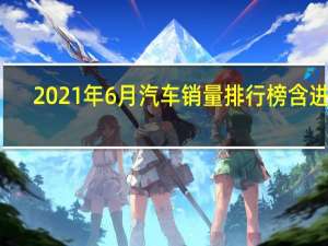 2021年6月汽车销量排行榜含进口（2021年6月汽车销量排行榜）