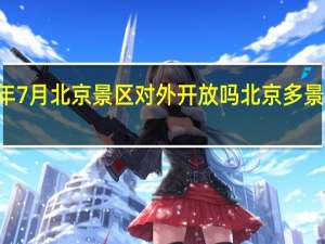 2021年7月北京景区对外开放吗 北京多景区12日关闭