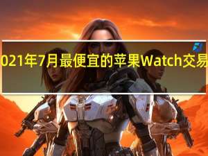 2021年7月最便宜的苹果Watch交易和销售