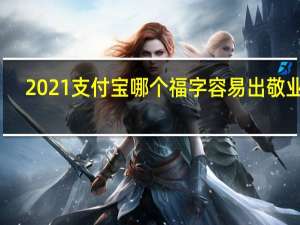 2021支付宝哪个福字容易出敬业福（2021支付宝敬业福福字图片大全 快吧手游）