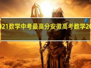 2021数学中考最高分 安徽高考数学2021试卷