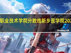 2021新乡职业技术学院分数线 新乡医学院2021年录取分数线