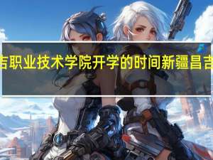 2021昌吉职业技术学院开学的时间 新疆昌吉职业技术学院