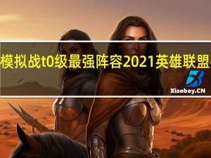 2021梦幻模拟战t0级最强阵容 2021英雄联盟手游t0英雄排行