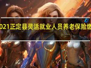 2021正定县灵活就业人员养老保险缴费标准