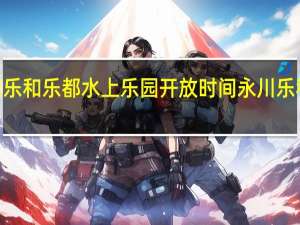 2021永川乐和乐都水上乐园开放时间 永川乐和乐都主题公园