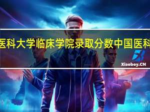 2021河北医科大学临床学院录取分数 中国医科大学录取分数线