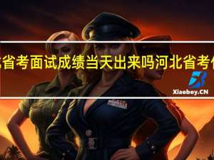 2021河北省考面试成绩当天出来吗 河北省考什么时候出成绩