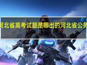 2021河北省高考试题是哪出的 河北省公务员考试真题