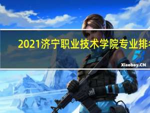 2021济宁职业技术学院专业排名